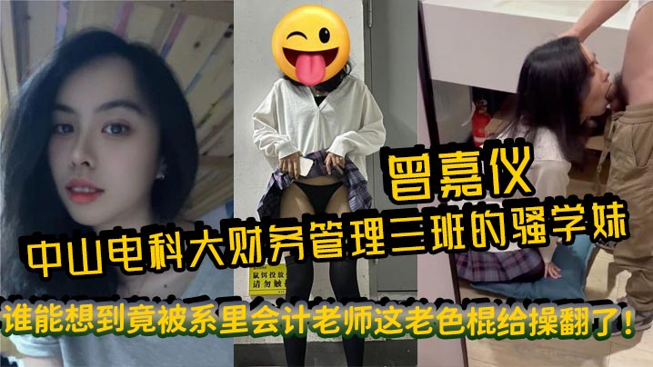 中山电科大财务管理三班的骚学妹曾嘉仪视频里被操得浪叫连天谁能想到竟被系里会计老师这老色棍给操翻了