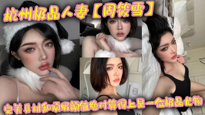 杭州极品熟系【周筱雪】完美身材和顶级颜值绝对算得上是一位极品尤物，在线上线下各种邀约偷腥，让大家好好看看这个反差的真实面目！