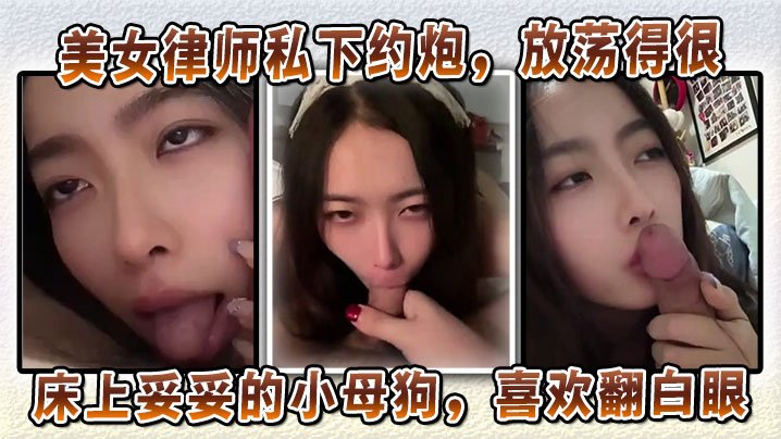美女律师私下邀约放荡得很偏sm中的m床上妥妥的小反差喜欢翻白眼喜欢玩弄JB和深喉特写