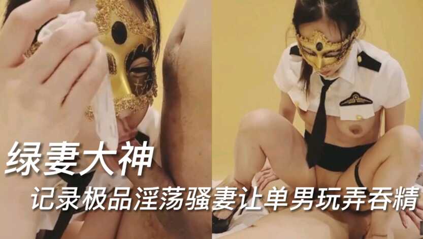 绿妻大神，记录极品热情骚妻让单男玩弄吞精-绿奴性癖