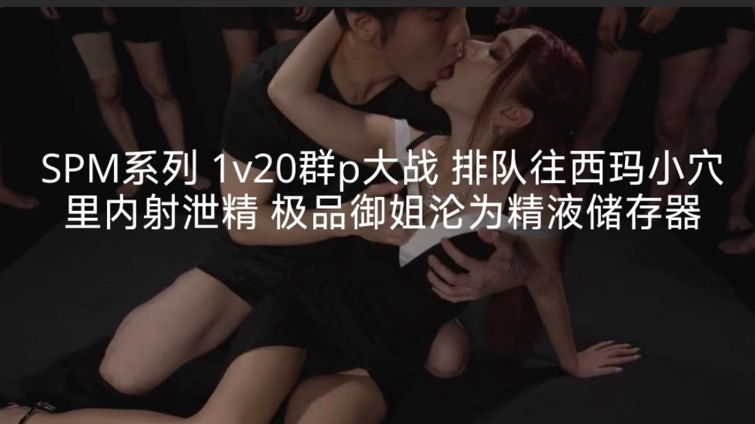 SPM系列1v20多人主题大战排队往西玛小穴里亲密泄精极品御姐沦为亲密储存器