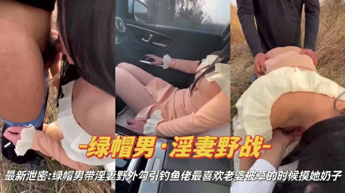 绿帽淫妻绿帽男带淫妻野外勾引钓鱼佬互动vlog出品