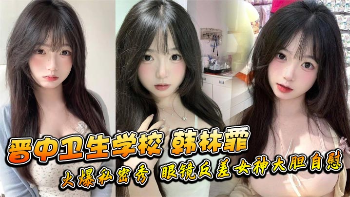 晋中卫生学校韩林霏火爆私密秀眼镜反差女神大胆私密画面太撩人