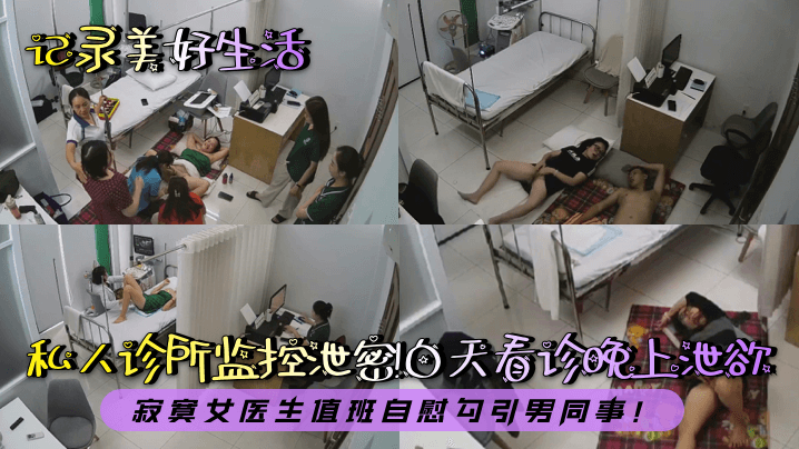 【记录美好生活】私人诊所监控泄密！白天看诊晚上泄欲！寂寞女医生值班自慰勾引男同事！