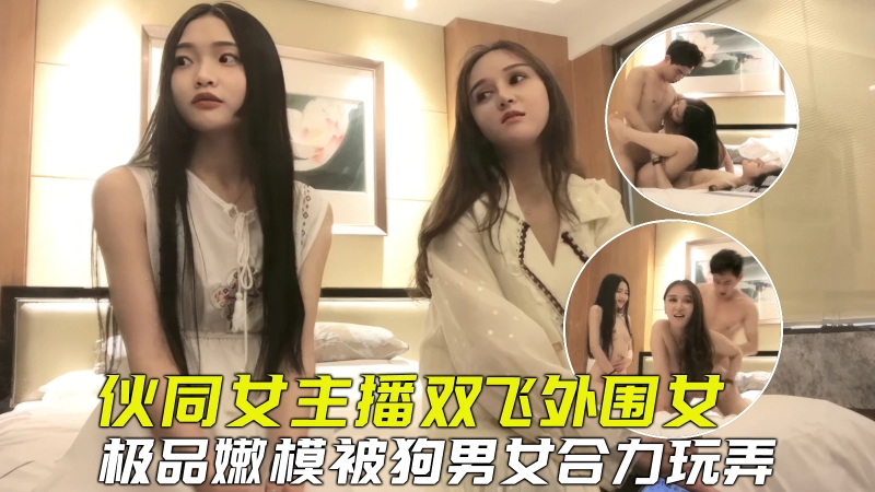 【探花双飞】伙同女主播套路外围嫩模玩双飞，小反差被合力玩弄爽到虚脱