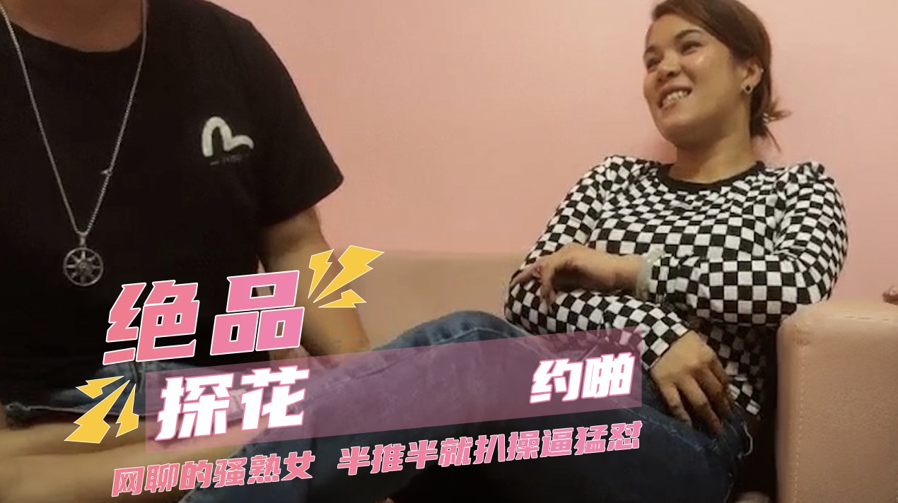 绝品探花约啪 网聊的骚熟女阿姨，半推半就扒裤子扣穴，互动猛怼，搞完骚女私密