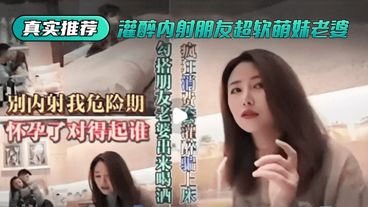 【真实推荐】灌醉亲密朋友超软萌妹老婆