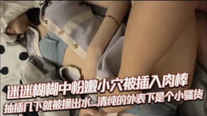 迷迷糊糊中粉嫩小穴被插入道具_抽插几下就被操出水_清纯的外表下是个小反差