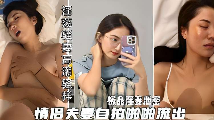 极品淫妻自拍泄密淫荡骚货被操爽到高潮的瘙痒