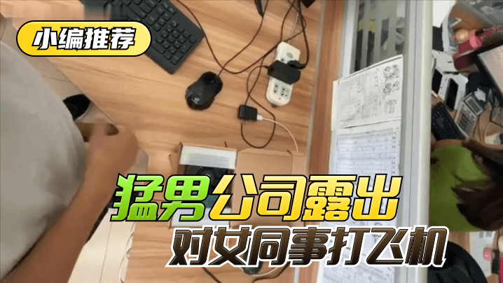 【小编推荐】太狠了！绝对真实！猛男公司露出，对女同事私密！