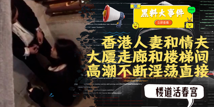 吃瓜  香港熟系和情夫在大厦走廊和楼梯间上演活春宫
