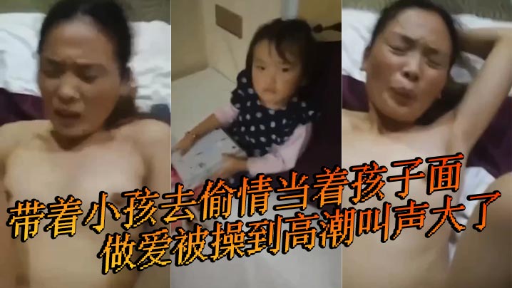 带着小孩去偷情当着孩子面亲密被操到高能叫声大了 小孩叫 快停下 快停下