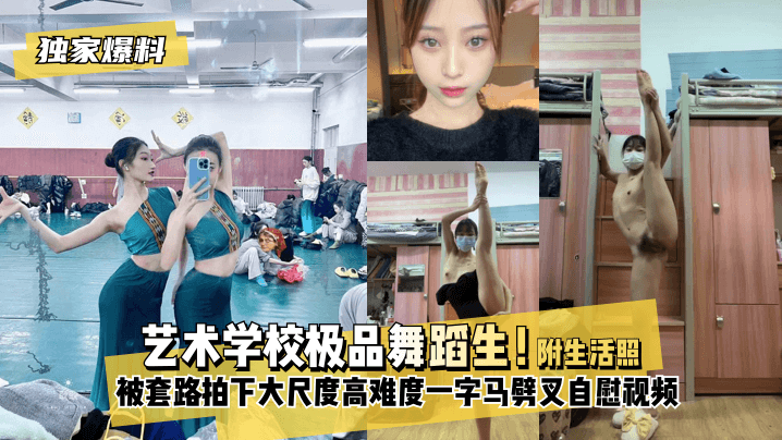 【独家爆料】艺术学校极品舞蹈生！被套路拍下大尺度高难度~一字马劈叉私密视频，附带日常舞蹈训练演出及艺术学校生活照