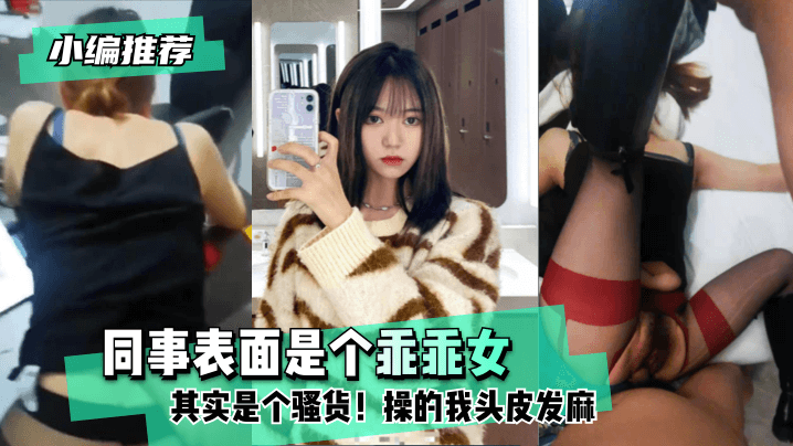 【小编推荐】同事表面是个乖乖女，其实是个反差！操的我头皮发麻