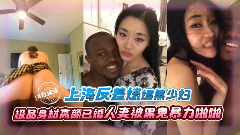上海反差媚黑少妇，极品高颜值已婚熟系被黑鬼暴力亲密