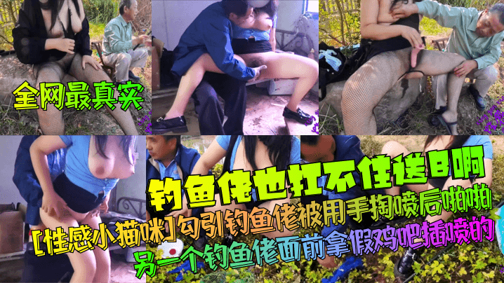 【全网最真实】钓鱼佬也扛不住送B啊！[性感小猫咪]勾引钓鱼佬被用手掏喷后亲密！另一个钓鱼佬面前拿假鸡吧插喷的！