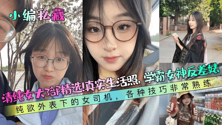 【小编私藏】清纯女大3部精选真实生活照学霸女神反差婊纯欲外表下的女司机各种技巧非常熟练