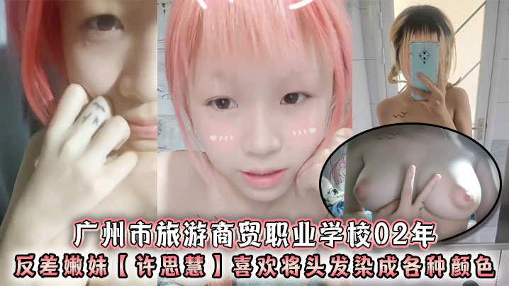 广州市旅游商贸职业学校02年反差嫩妹许思慧喜欢将头发染成各种颜色年纪很小但是奶子却很大自称反差求人去操天生婊子体质