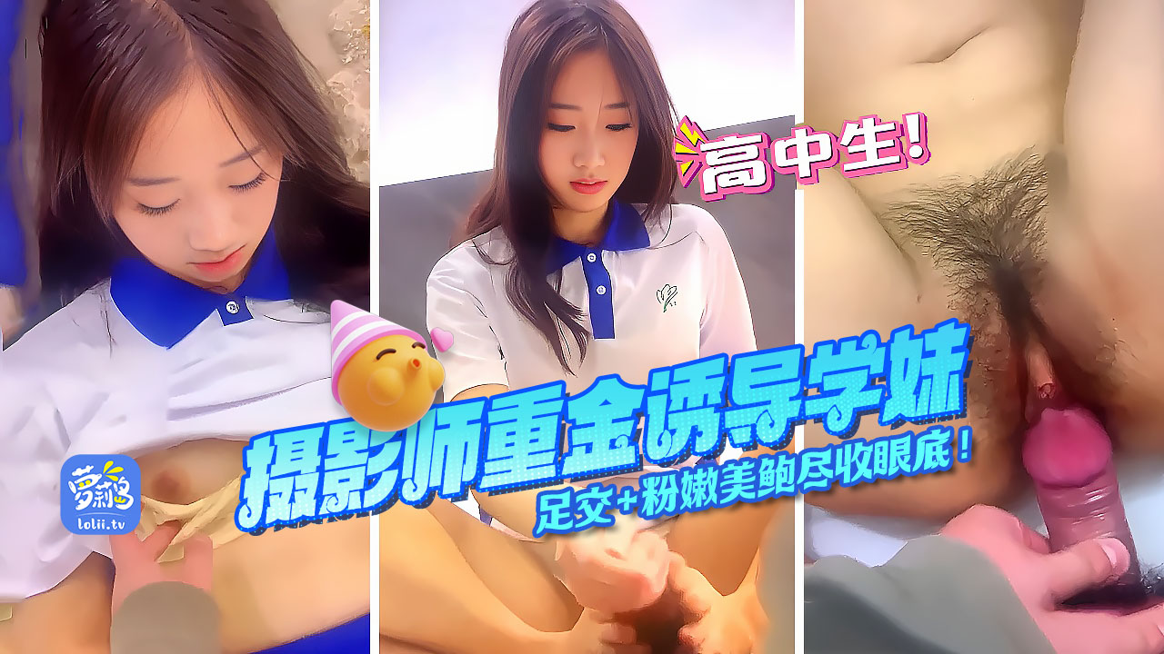 高中热辣清纯高中学妹摄影师花重金酒店私密拍摄视频流出粉嫩美鲍尽收眼底足交口交极致特写大秀高超技巧独家完整版