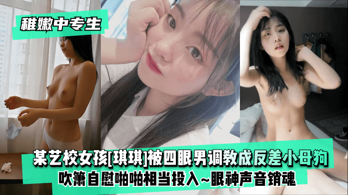 【稚嫩中专生】某艺校女孩[琪琪]被四眼男慢慢主题企划成反差小反差~吹箫私密亲密相当投入~眼神声音销魂