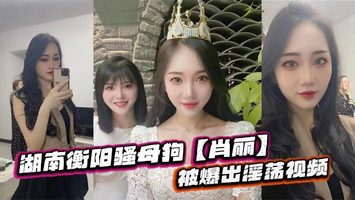 湖南衡阳骚反差肖丽被爆出淫荡视频最爱内射特写骚到骨子里