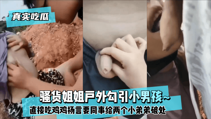 【真实吃瓜】反差姐姐户外勾引小男孩_！直接吃鸡鸡扬言要同事给两个小弟弟破处！