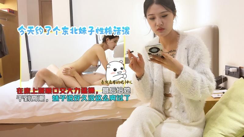 今天约了个东北妹子性格活泼，在床上深喉特写大力勐操，最后给她干到高能，妹子说好久没这么爽过了TGZY