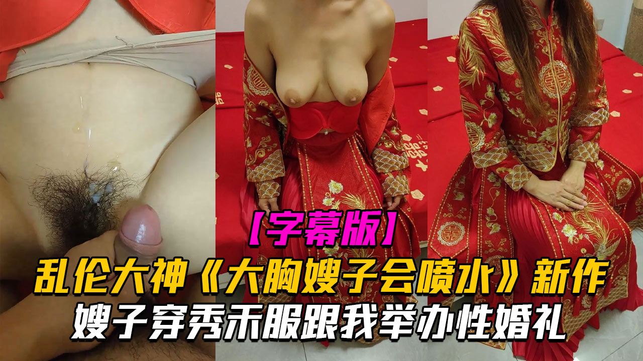 乱伦大神《大胸嫂子会喷水》新作嫂子穿秀禾服跟我举办婚礼入洞房高潮喷水-精品力荐