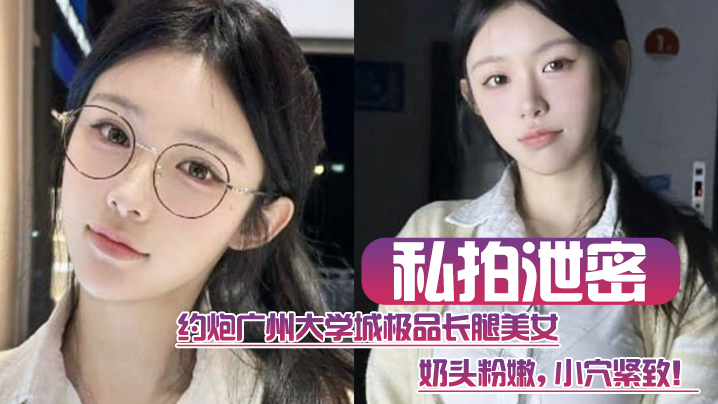 邀约广州大学城极品长腿美女这质量高啊奶头粉嫩小穴紧致