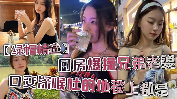 _绿帽精选_厨房爆操兄弟老婆_特写深喉吐的地毯上都是_
