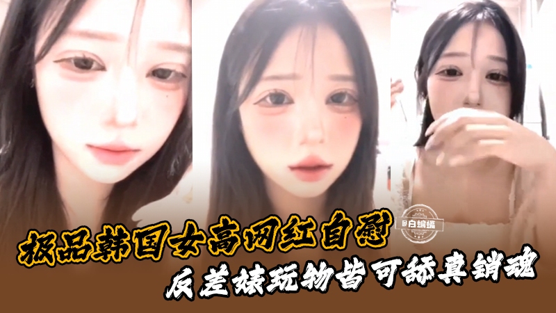 极品韩国女高网红私密，反差玩物都可舔真销魂