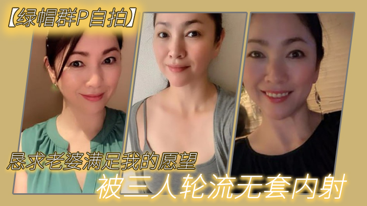 【绿帽多人主题自拍】恳求老婆满足我的愿望，被三人轮流亲密亲密-绿奴性癖