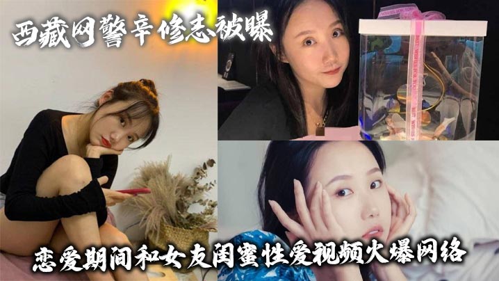 西藏网警辛修志被曝恋爱期间和女友闺蜜性爱视频火爆网络