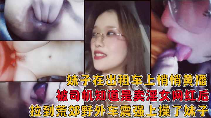妹子在出租车上黄播被司机知道后拉到荒郊野外在车上给操了