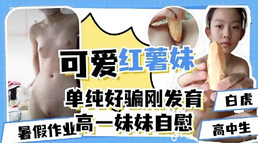 可爱红薯妹单纯好骗刚发育暑假作业高一妹妹自慰